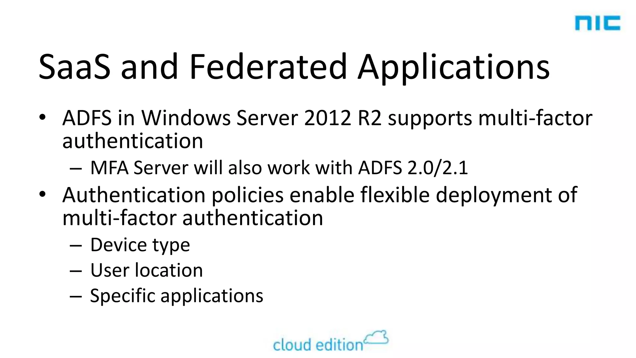 SaaS and Federated Applications
• ADFS in Windows Server 2012 R2 supports multi-factor
authentication
– MFA Server will also work with ADFS 2.0/2.1

• Authentication policies enable flexible deployment of
multi-factor authentication
– Device type
– User location
– Specific applications

 