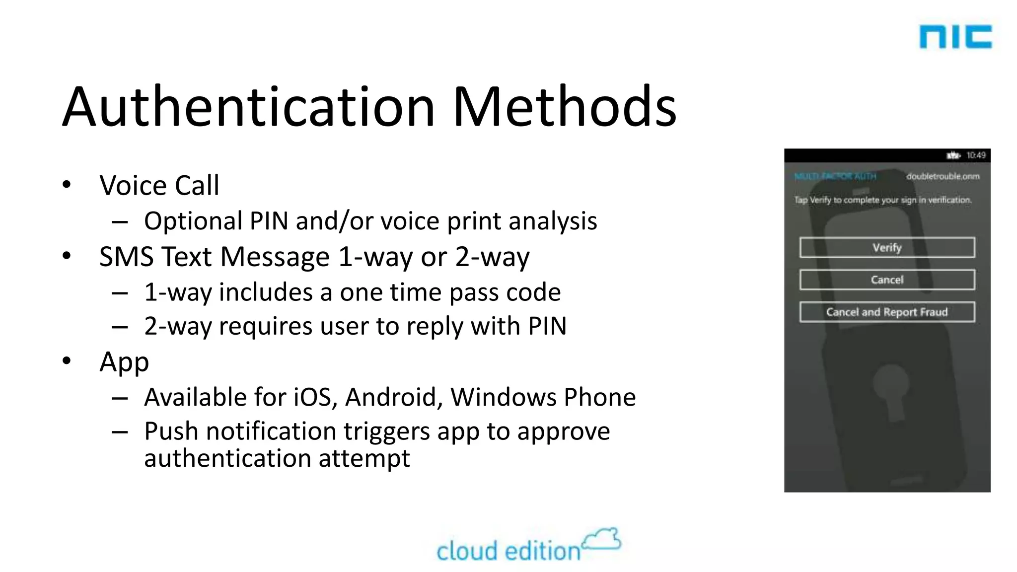 Authentication Methods
• Voice Call
– Optional PIN and/or voice print analysis

• SMS Text Message 1-way or 2-way
– 1-way includes a one time pass code
– 2-way requires user to reply with PIN

• App
– Available for iOS, Android, Windows Phone
– Push notification triggers app to approve
authentication attempt

 