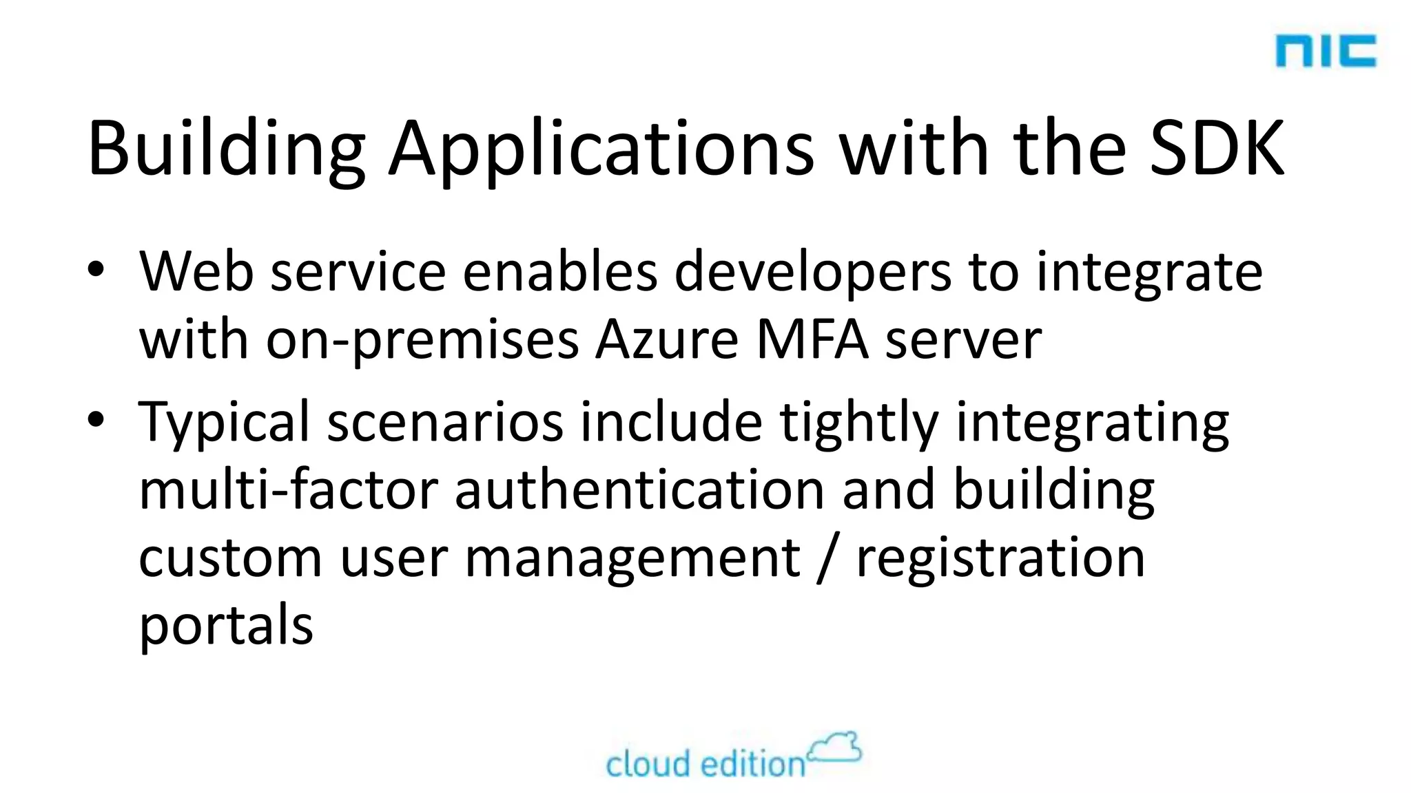 Building Applications with the SDK
• Web service enables developers to integrate
with on-premises Azure MFA server
• Typical scenarios include tightly integrating
multi-factor authentication and building
custom user management / registration
portals

 