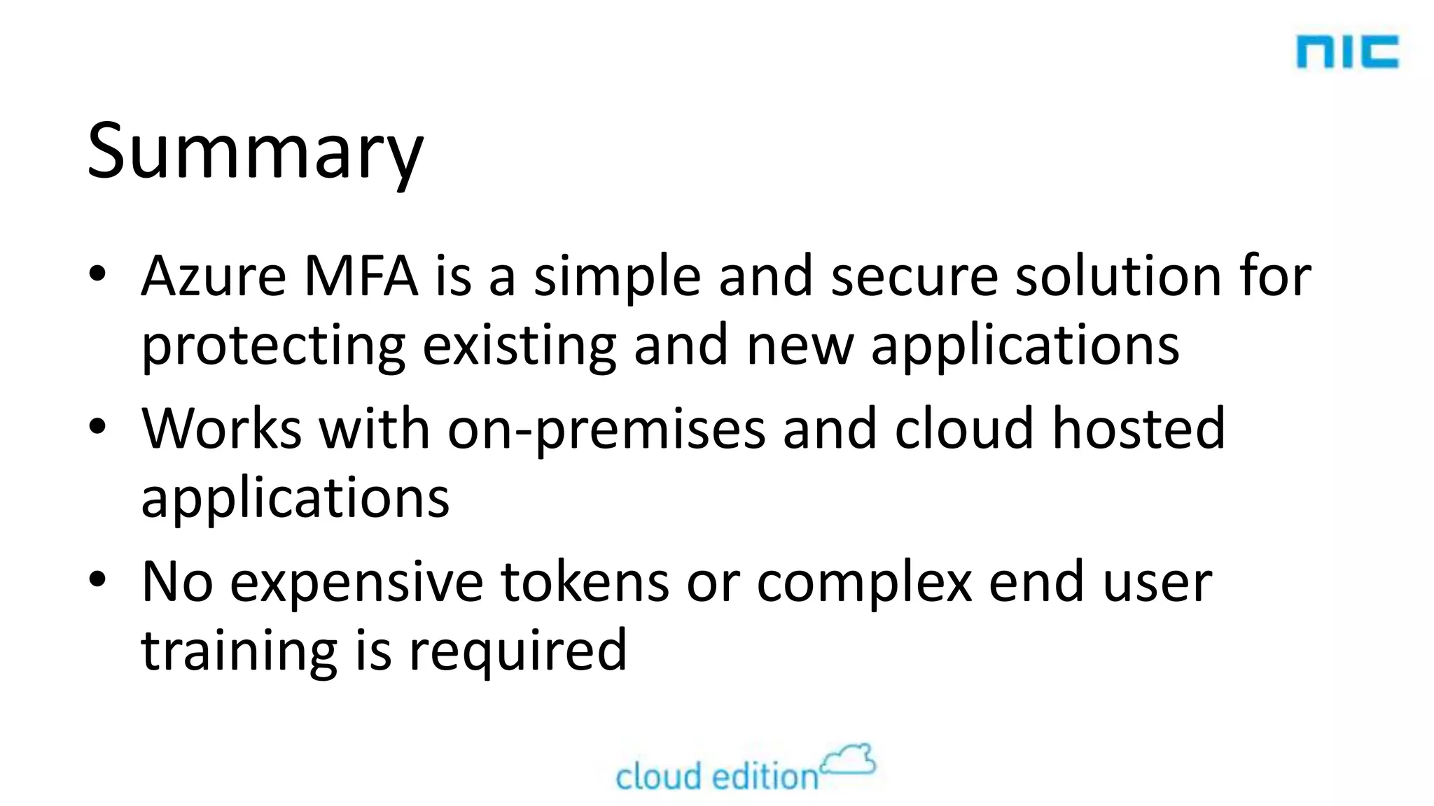 Summary
• Azure MFA is a simple and secure solution for
protecting existing and new applications
• Works with on-premises and cloud hosted
applications
• No expensive tokens or complex end user
training is required

 