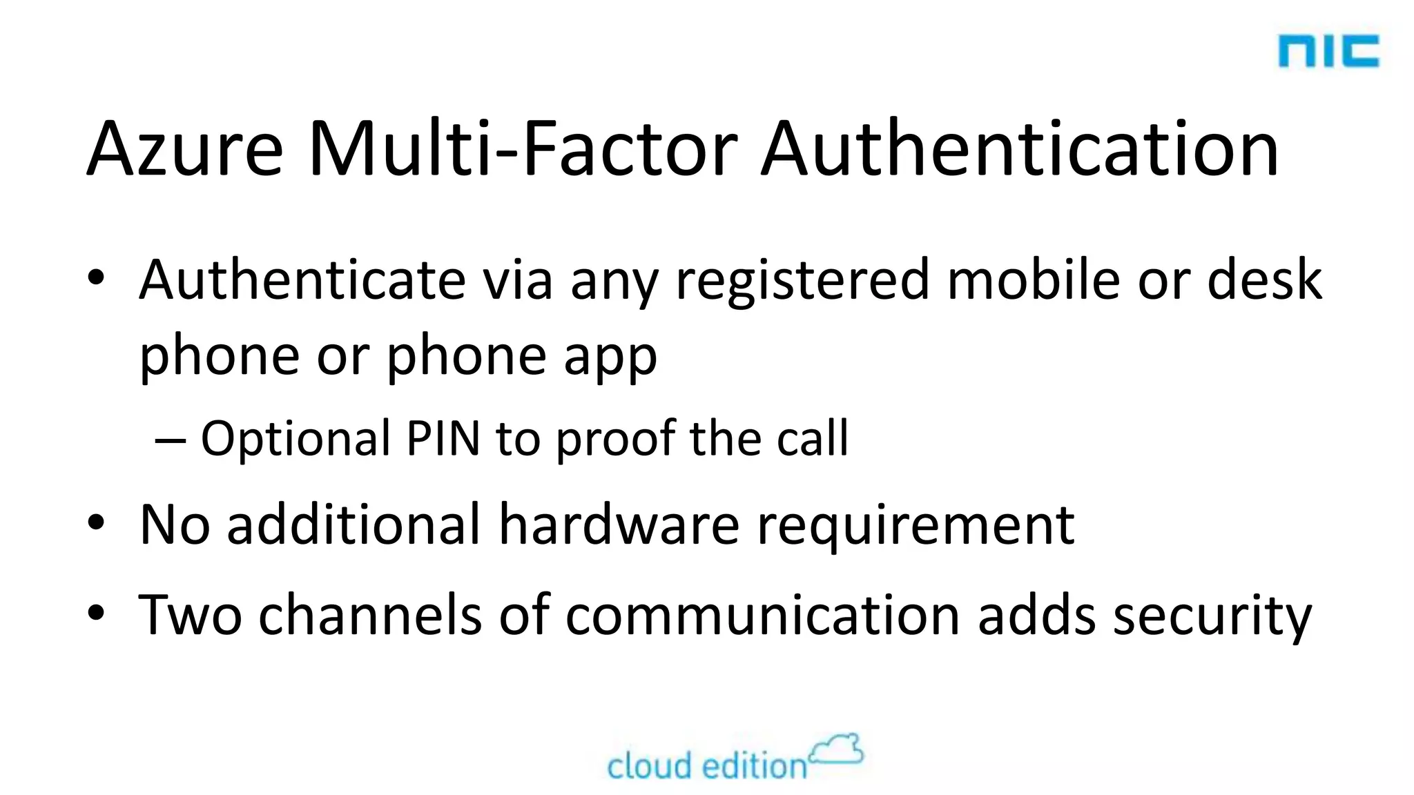 Azure Multi-Factor Authentication
• Authenticate via any registered mobile or desk
phone or phone app
– Optional PIN to proof the call

• No additional hardware requirement
• Two channels of communication adds security

 