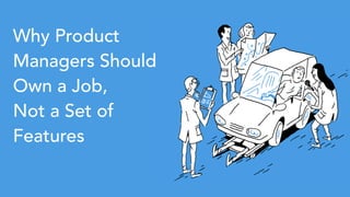 Why Product
Managers Should
Own a Job,
Not a Set of
Features
 