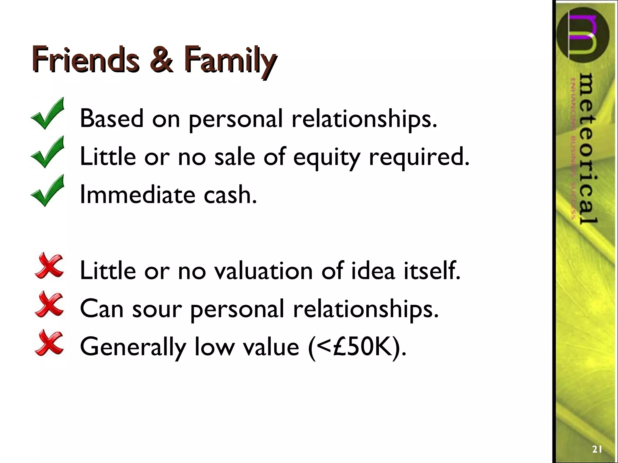 Friends & FamilyFriends & Family
Based on personal relationships.
Little or no sale of equity required.
Immediate cash.
Little or no valuation of idea itself.
Can sour personal relationships.
Generally low value (<£50K).
21
 