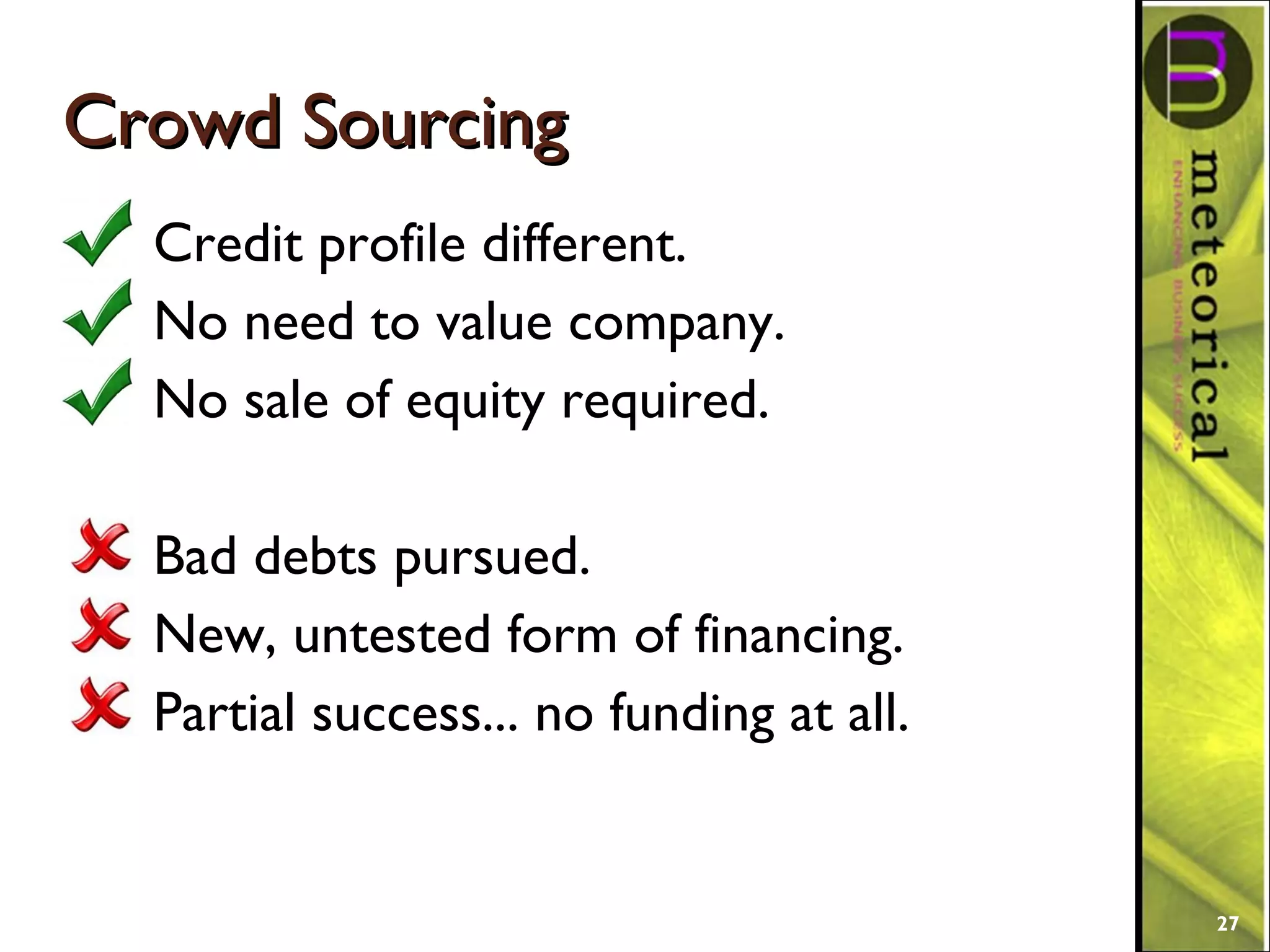 Crowd SourcingCrowd Sourcing
Credit profile different.
No need to value company.
No sale of equity required.
Bad debts pursued.
New, untested form of financing.
Partial success... no funding at all.
27
 