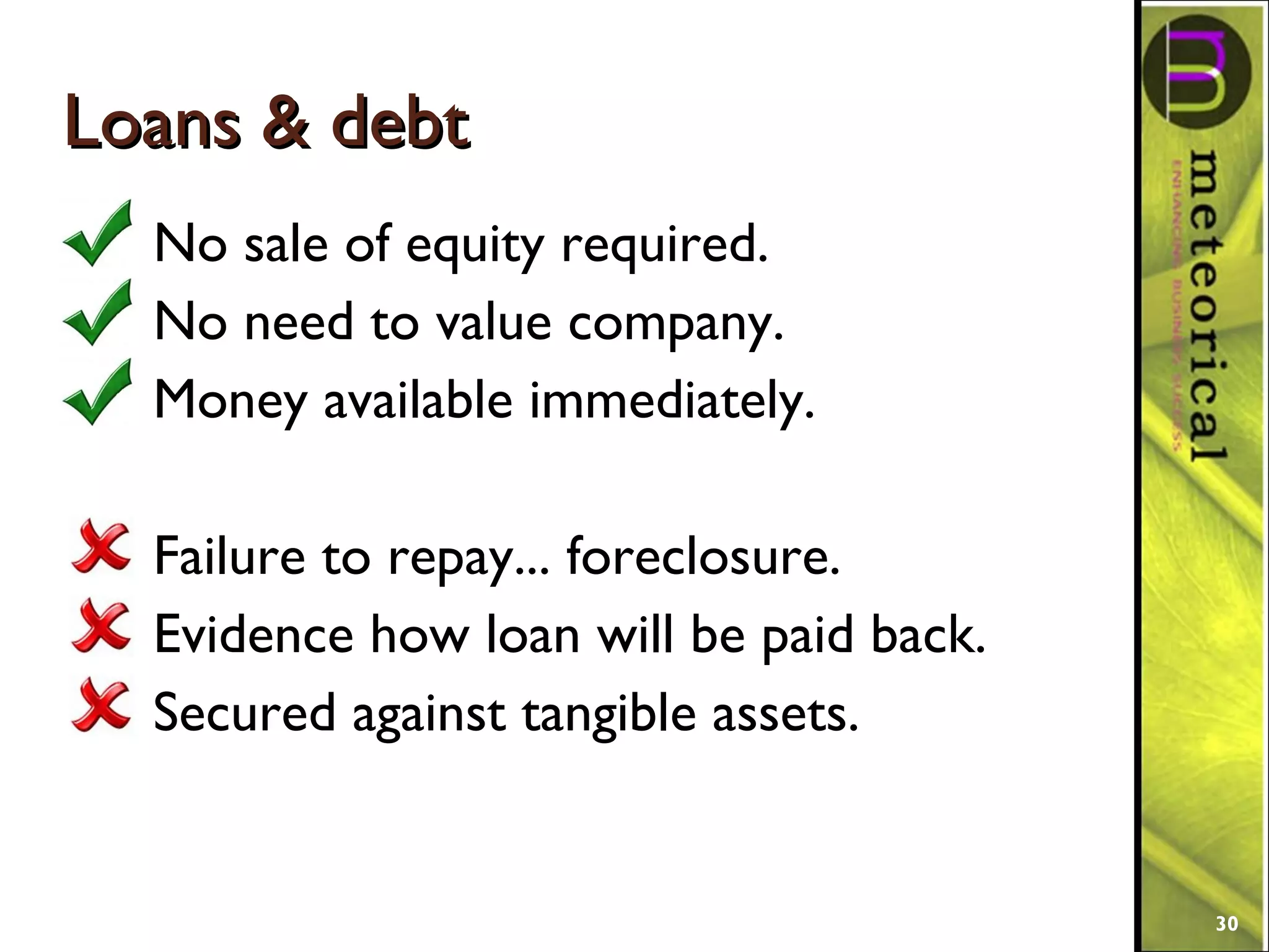 Loans & debtLoans & debt
No sale of equity required.
No need to value company.
Money available immediately.
Failure to repay... foreclosure.
Evidence how loan will be paid back.
Secured against tangible assets.
30
 