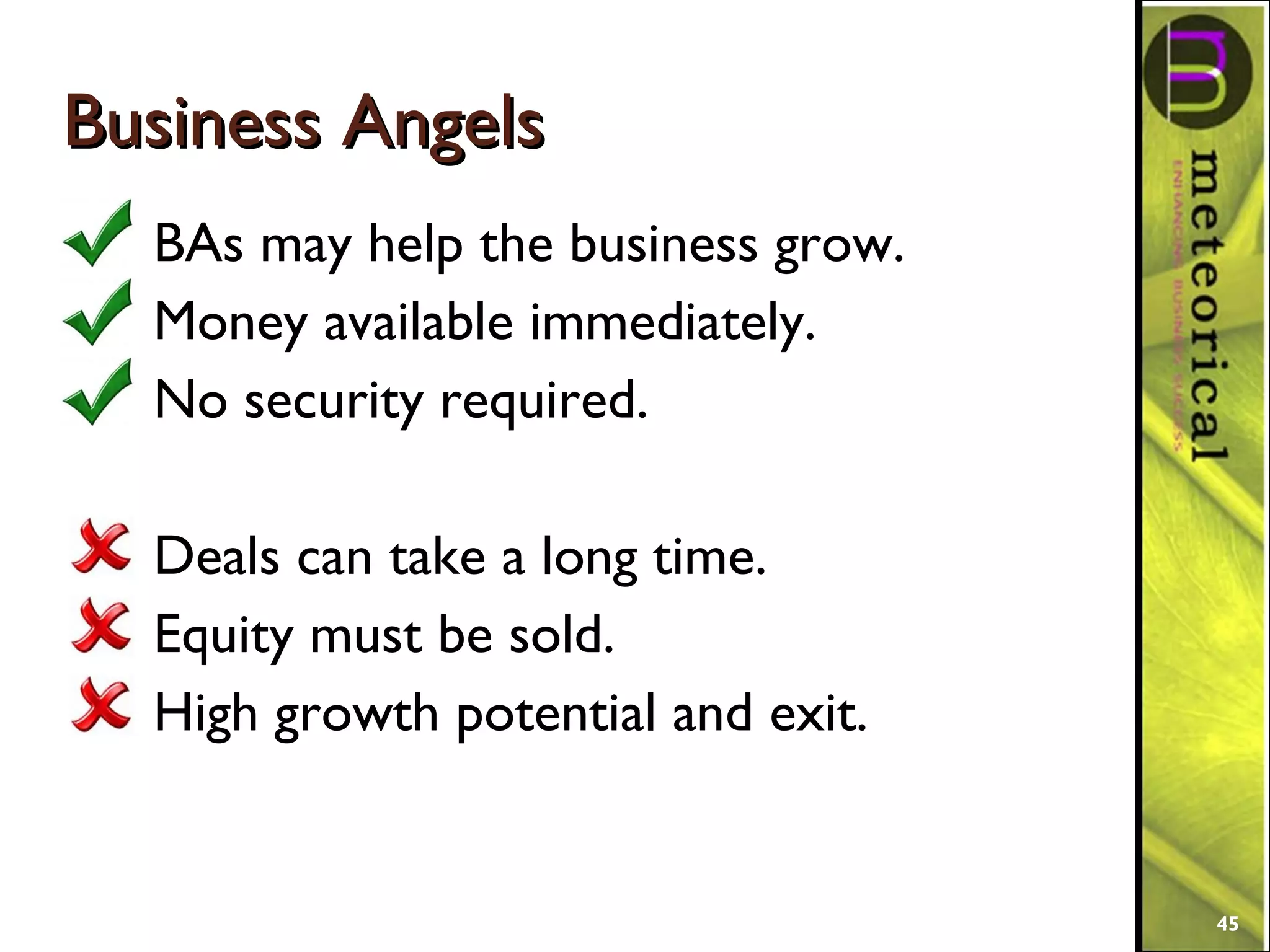 Business AngelsBusiness Angels
BAs may help the business grow.
Money available immediately.
No security required.
Deals can take a long time.
Equity must be sold.
High growth potential and exit.
45
 