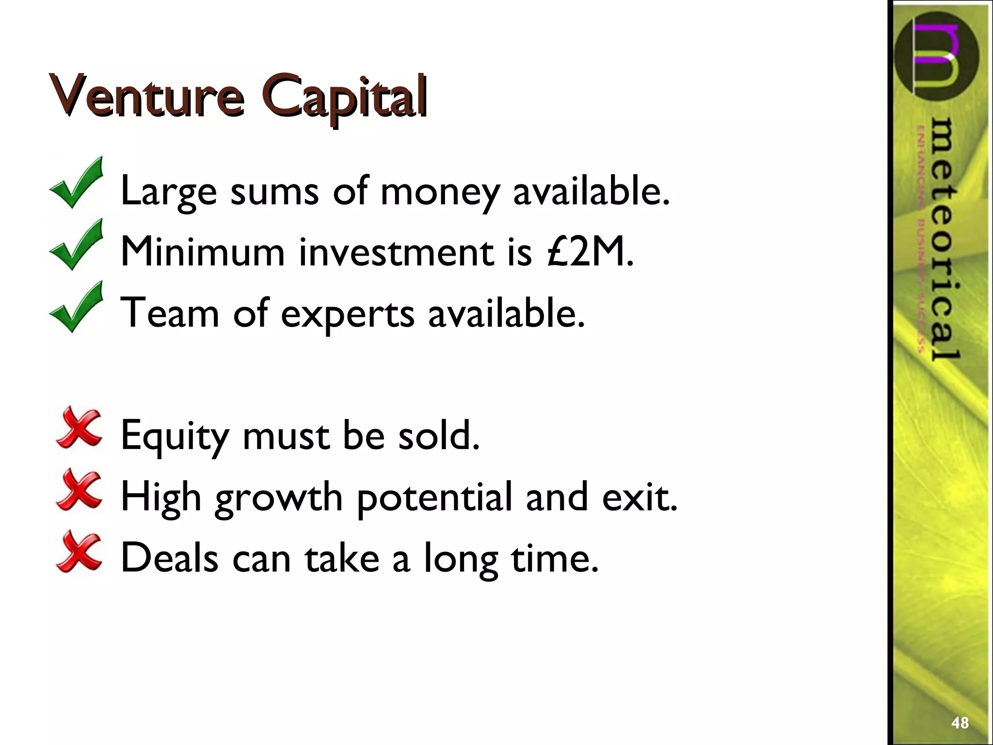 Venture CapitalVenture Capital
Large sums of money available.
Minimum investment is £2M.
Team of experts available.
Equity must be sold.
High growth potential and exit.
Deals can take a long time.
48
 
