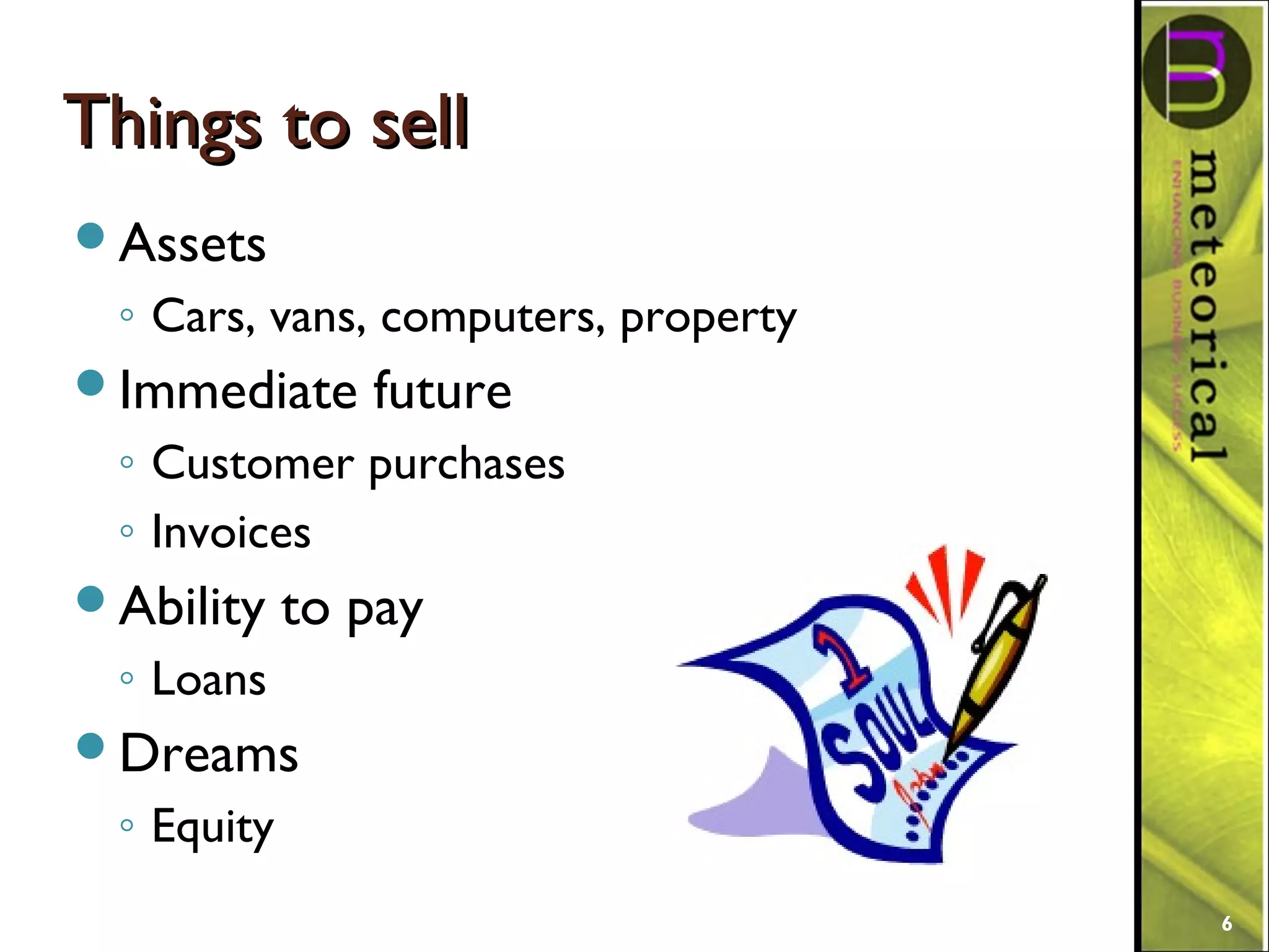 Things to sellThings to sell
Assets
◦ Cars, vans, computers, property
Immediate future
◦ Customer purchases
◦ Invoices
Ability to pay
◦ Loans
Dreams
◦ Equity
6
 