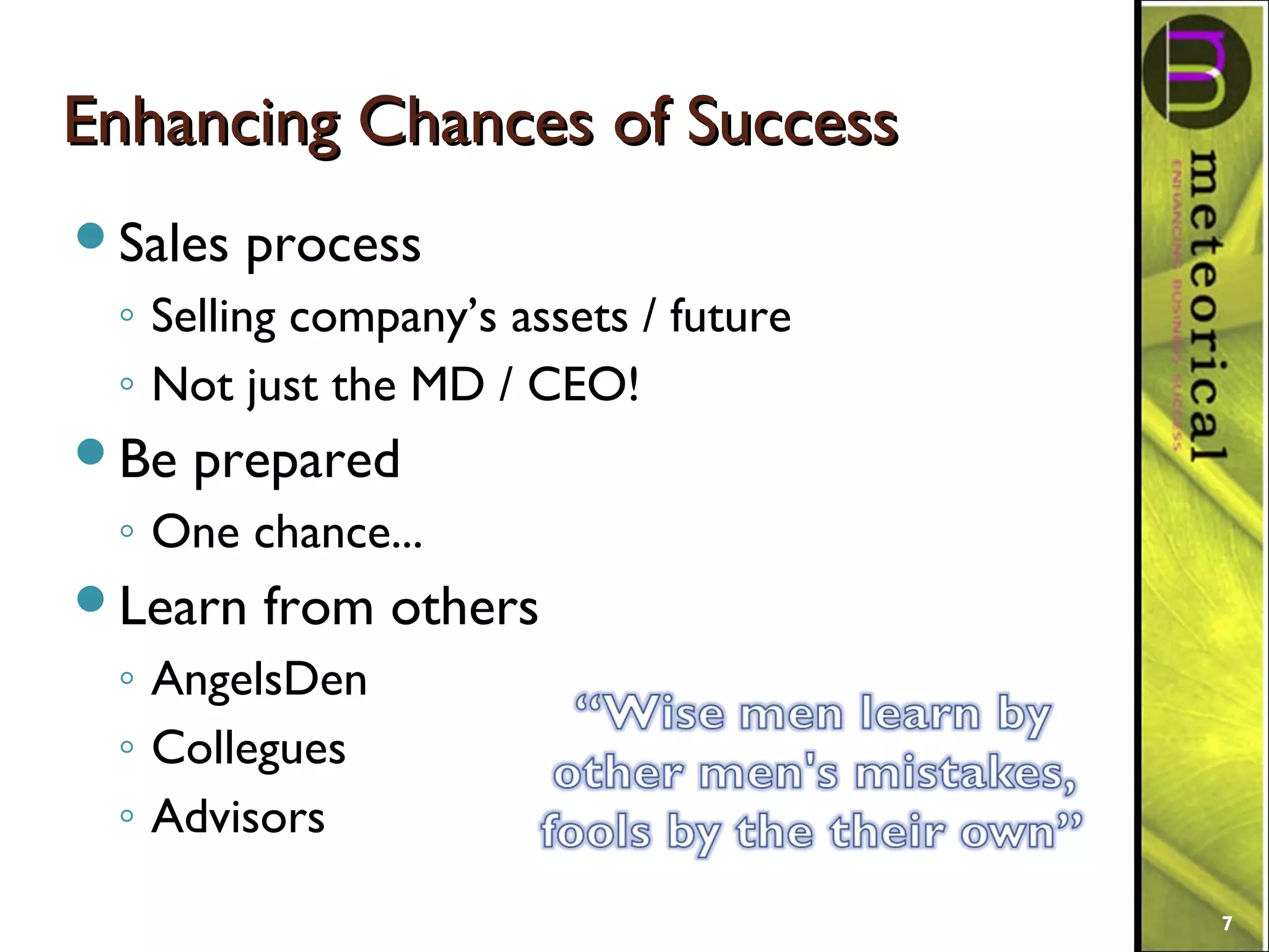 Enhancing Chances of SuccessEnhancing Chances of Success
Sales process
◦ Selling company’s assets / future
◦ Not just the MD / CEO!
Be prepared
◦ One chance...
Learn from others
◦ AngelsDen
◦ Collegues
◦ Advisors
7
 