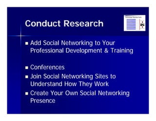 Conduct Research

   Add Social Networking to Your
    Professional Development & Training
                       p              g

   Conferences
   Join Social Networking Sites to
    Understand How They Work
   Create Your Own Social Networking
    Presence
    Presence
 