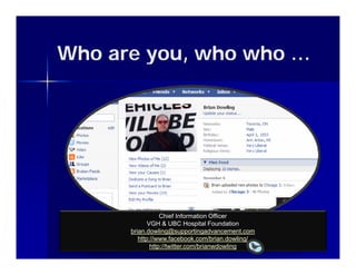Who are you who who …
        you,




                  Chief Information Officer
             VGH & UBC Hospital Foundation
      brian.dowling@supportingadvancement.com
         http://www.facebook.com/brian.dowling/
              http://twitter.com/brianwdowling
 