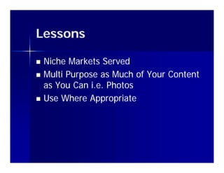 Lessons

   Niche Markets Served
   Multi Purpose as Much of Your Content
    as You Can i.e. Photos
   Use Where Appropriate
 