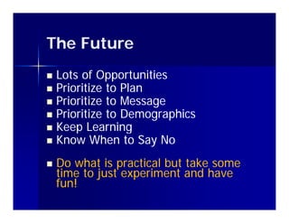 The Future
 Lots of Opportunities
 Prioritize to Plan
 P i iti
  Prioritize to M
             t Message
 Prioritize to Demographics
 Keep Learning
 Know When to Say No

   Do what is practical but take some
    time to just experiment and have
    fun!
 