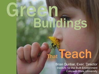 Green
  Buildings

    That   Teach
       Brian Dunbar, Exec. Director
       Institute for the Built Environment
                Colorado State University
 