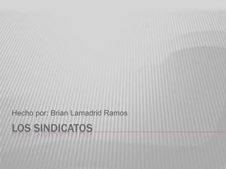 Los Sindicatos Hecho por: Brian Lamadrid Ramos 