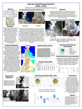 The purpose of this poster is to quantify and locate the
changes of water level and soil moisture in the Aral Sea
between 2000 and 2017. In order to do this, we took
measurements of radiated energy from the Earth’s surface to
gather the required information and derived contemporary
data of the Aral Sea.
Aral Sea: Land Change Analysis
[2000 | 2017]
Brian Eitel (School of Arts and Sciences) AND Joel Foo (School of Arts and Sciences)
Pre-Processing: from DN to Reflectance
We obtained and downloaded two sets of data from the
online repository on the Global Land Cover Facility
website.The 1st set of data is from Landsat 7 Enhanced
Thematic Mapper Plus (ETM+).The 2nd set of data is
from Landsat 8 Operational Land Imager (OLI).We then
imported these layers into ERDAS Imagine and stacked
them. After which, we cropped the scene to our region
of interest, and came up with the images above.
We also transformed raw sensor data to reflectance for
image restoration, compensating for distortion, errors,
and noise during the data acquisition and recording
process.
Signature Mean Statistic
Signature Color Code and
Training Sites
Signature Separability
Classification Accuracy Assessment
A classification accuracy assessment was used to
compare our classified image to independent
geographical data.We did this by performing
using 30 randomly selected points and
comparing our images to a 2017 Google Earth
reference image of the same region.
Key Facts
The Aral Sea was once the 4th
largest lake in the world but
has now dried up.The cause of
this was caused by the Soviets
diverting the 2 rivers that
sustain it, the Amu Darya and
Syr Darya, in order to grow
cotton.The events that
happened in the Aral Sea
clearly shows how much
damage can be done to the
environment through man-
made activities.
Image Enhancement: Color Composites
This process is done to improve or increase the visual
appearance and quality of digital images by altering the
original brightness values.
Aral Sea
July 29, 2000 Oct 8, 2017
July 29, 2000 Oct 8, 2017
Image Classification
Image classification is the extraction of
information classes from a multiband
raster image. Pixels are assigned to
classes based on their spectral-
radiometric temporal responses.We used
the classification algorithm of supervised
classification which identifies the classes
by using samples of known training sites.
In order to do this, we created 7
informational classes in the Aral Sea
region - Salt, Bareland,Water, Shallow
Water,Vegetation/Wetland, Light
Bareland, Dark Bareland. After which, we
performed a signature evaluation where
the computer calculated the separability
of signatures for all possible combinations
of specified number of bands through
transformed divergence. ERDAS uses
training site data to characterize each
class by its mean position on each band.
To classify an unknown pixel it checks the
distance from that pixel to each class and
assigns it to the nearest class.This is done
by using Euclidean Distance
July 29, 2000
Oct 8, 2017
Land Change Analysis (2000 – 2017)
Objective
Tasseled Cap
Difference
The Tasseled Cap Analysis
(TASSCAP) is designed to
analyze and map moisture
changes detected by various
satellite sensor systems.
Conclusions
Sources
From our results, we found
decreases in water, shallow
water, and dark bareland.
Increases were in salt, bareland,
vegetation/wetland, and light
bareland.The dramatic decrease
in water and increase in bareland
shows the Soviet Union’s decision
to divert the water in the 2 rivers
in order to grow cotton in the
Aral Sea region. In addition to the
diversion of the two rivers,
increasing global temperatures
may also be a secondary factor
to its degradation.
1) Campbell. James B. Introduction to Remote
Sensing, NewYork: Guilford, 1996. Print
2) “Google Earth” Google Earth. Dec 2017
Survey, USGS - U.S. Geographical.
“EarthExplorer.”EarthExplorer, U.S. Gelogical
Survey, earthexplorer.usgs.gov/.
3) “Tasseled Cap Function.”Tasseled Cap
Function – Help | ArcGIS for Desktop,
desktop.arcgis.com/en/arcmap/10.3/manage-
data/raster-and-images/tasseled-cap-
transformation.htm.
July 29, 2000
Oct 8, 2017
8 km 8 km
8 km
8 km 8 km
8 km 8 km
8 km
8 km
 