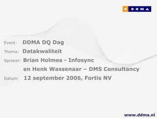 Event:   DDMA DQ Dag Thema:  Datakwaliteit Spreker:   Brian Holmes - Infosync    en Henk Wassenaar – DMS Consultancy Datum:  12 september 2006, Fortis NV www.ddma.nl  