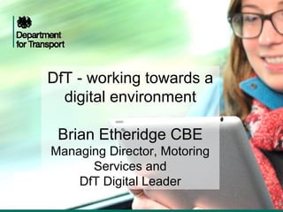 DfT - working towards a
  digital environment

 Brian Etheridge CBE
Managing Director, Motoring
      Services and
    DfT Digital Leader
 