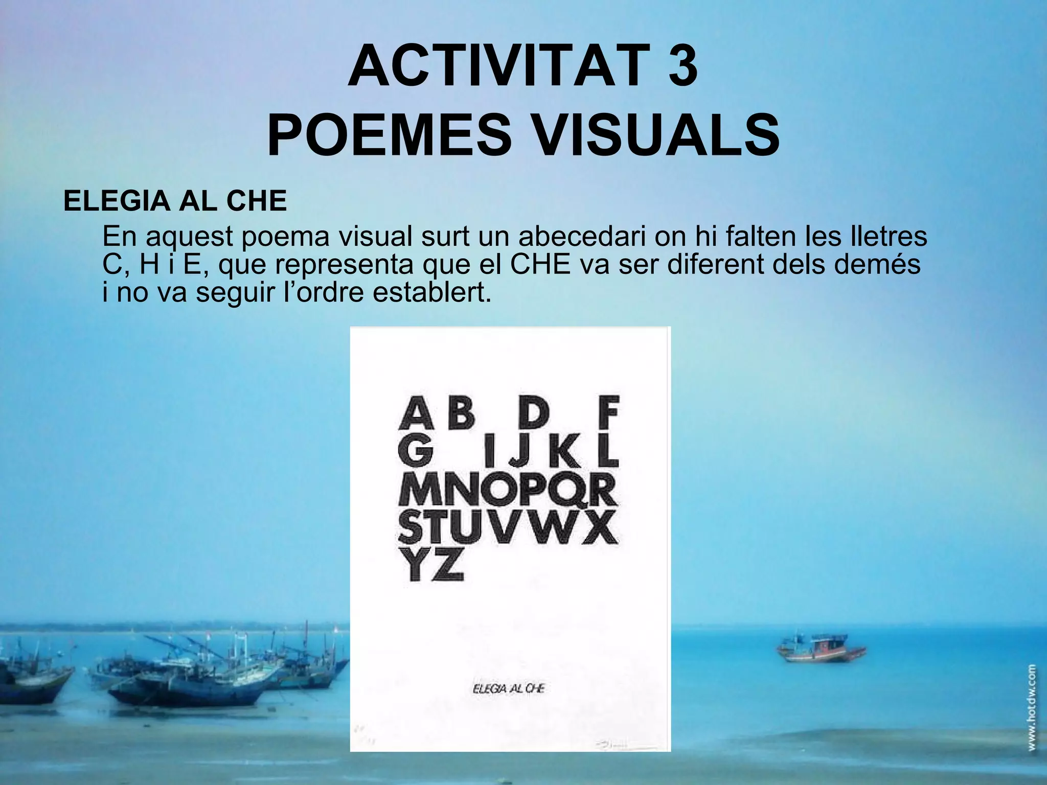 ACTIVITAT 3 POEMES VISUALS ELEGIA AL CHE En aquest poema visual surt un abecedari on hi falten les lletres C, H i E, que representa que el CHE va ser diferent dels demés i no va seguir l’ordre establert. 