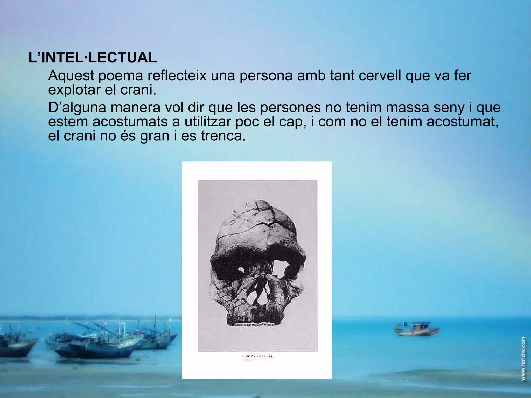 L’INTEL·LECTUAL Aquest poema reflecteix una persona amb tant cervell que va fer explotar el crani. D’alguna manera vol dir que les persones no tenim massa seny i que estem acostumats a utilitzar poc el cap, i com no el tenim acostumat, el crani no és gran i es trenca. 