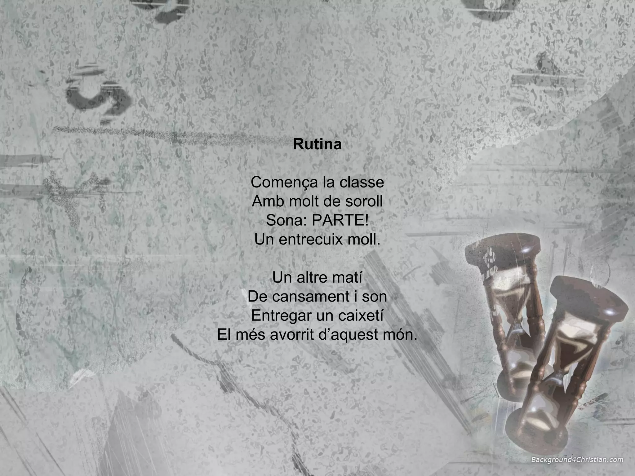 Rutina Comença la classe Amb molt de soroll Sona: PARTE! Un entrecuix moll. Un altre matí De cansament i son Entregar un caixetí El més avorrit d’aquest món. 