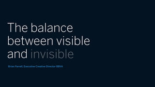 The balance
between visible
and
Brian Farrell, Executive Creative Director BBVA
invisible
 