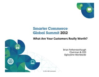 What	
  Are	
  Your	
  Customers	
  Really	
  Worth?	
  


                                                   Brian	
  Fetherstonhaugh	
  
                                                            Chairman	
  &	
  CEO	
  
                                                    OgilvyOne	
  Worldwide	
  




          ©	
  2012	
  IBM	
  Corpora.on	
  	
  
 