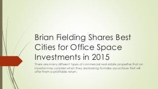 Brian Fielding Shares Best
Cities for Office Space
Investments in 2015
There are many different types of commercial real estate properties that an
investor may consider when they are looking to make a purchase that will
offer them a profitable return.
 