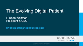 The Evolving Digital Patient
F. Brian Whitman
President & CEO
brian@corriganconsulting.com
| CORRIGANCONSULTING.COM 1
 