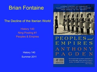 Brian Fontaine

The Decline of the Iberian World

           History 140
         Ning Posting #1
        Peoples & Empires




             History 140
            Summer 2011
 