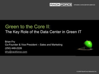 Green to the Core II:The Key Role of the Data Center in Green IT Brian Fry Co-Founder & Vice President – Sales and Marketing (250) 448-2226 bfry@rackforce.com 