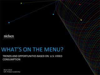 TRENDS	
  AND	
  OPPORTUNITIES	
  BASED	
  ON	
  	
  U.S.	
  VIDEO	
  
CONSUMPTION	
  
Brian	
  Fuhrer	
  
SVP,	
  Product	
  Leadership	
  
WHAT’S	
  ON	
  THE	
  MENU?	
  
 