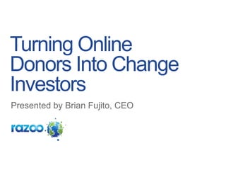 Turning Online Donors Into Change Investors Presented by Brian Fujito, CEO 