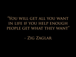 “You will get all you want 
in life if you help enough 
people get what they want” 
! 
- Zig Zaglar 
 