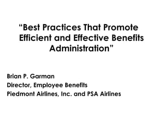 “Best Practices That Promote
Efficient and Effective Benefits
Administration”
Brian P. Garman
Director, Employee Benefits
Piedmont Airlines, Inc. and PSA Airlines
 