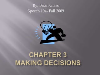 By: Brian Glass Speech 104- Fall 2009 Chapter 3Making Decisions 