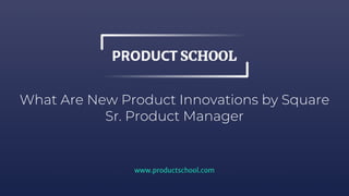 What Are New Product Innovations by Square
Sr. Product Manager
www.productschool.com
 