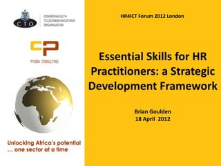 Essential Skills for HR
Practitioners: a Strategic
Development Framework
Brian Goulden
18 April 2012
Unlocking Africa’s potential
… one sector at a time
HR4ICT Forum 2012 London
 