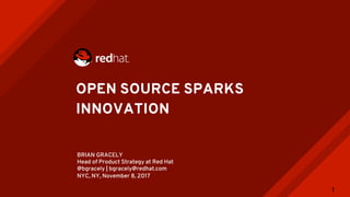 OPEN SOURCE SPARKS
INNOVATION
BRIAN GRACELY
Head of Product Strategy at Red Hat
@bgracely | bgracely@redhat.com
NYC, NY, November 8, 2017
1
 