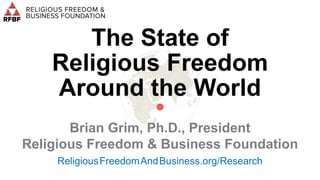 The State of
Religious Freedom
Around the World
•
Brian Grim, Ph.D., President
Religious Freedom & Business Foundation
ReligiousFreedomAndBusiness.org/Research
 