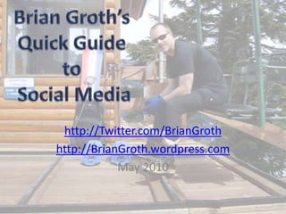 Brian Groth’sQuick Guide to Social Media http://Twitter.com/BrianGroth http://BrianGroth.wordpress.com May 2010 