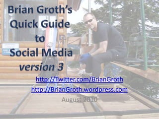 Brian Groth’sQuick Guide to Social Mediaversion 3 http://Twitter.com/BrianGroth http://BrianGroth.wordpress.com August 2010 