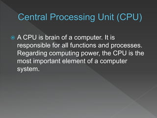  A CPU is brain of a computer. It is
responsible for all functions and processes.
Regarding computing power, the CPU is the
most important element of a computer
system.
 