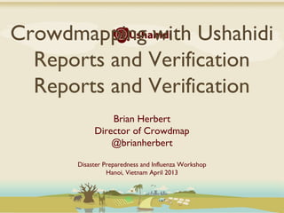 Crowdmapping with Ushahidi
  Reports and Verification
  Reports and Verification
               Brian Herbert
           Director of Crowdmap
               @brianherbert

      Disaster Preparedness and Influenza Workshop
                Hanoi, Vietnam April 2013
 