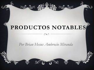 PRODUCTOS NOTABLES
Por Brian Hesus Ambrocio Miranda
 
