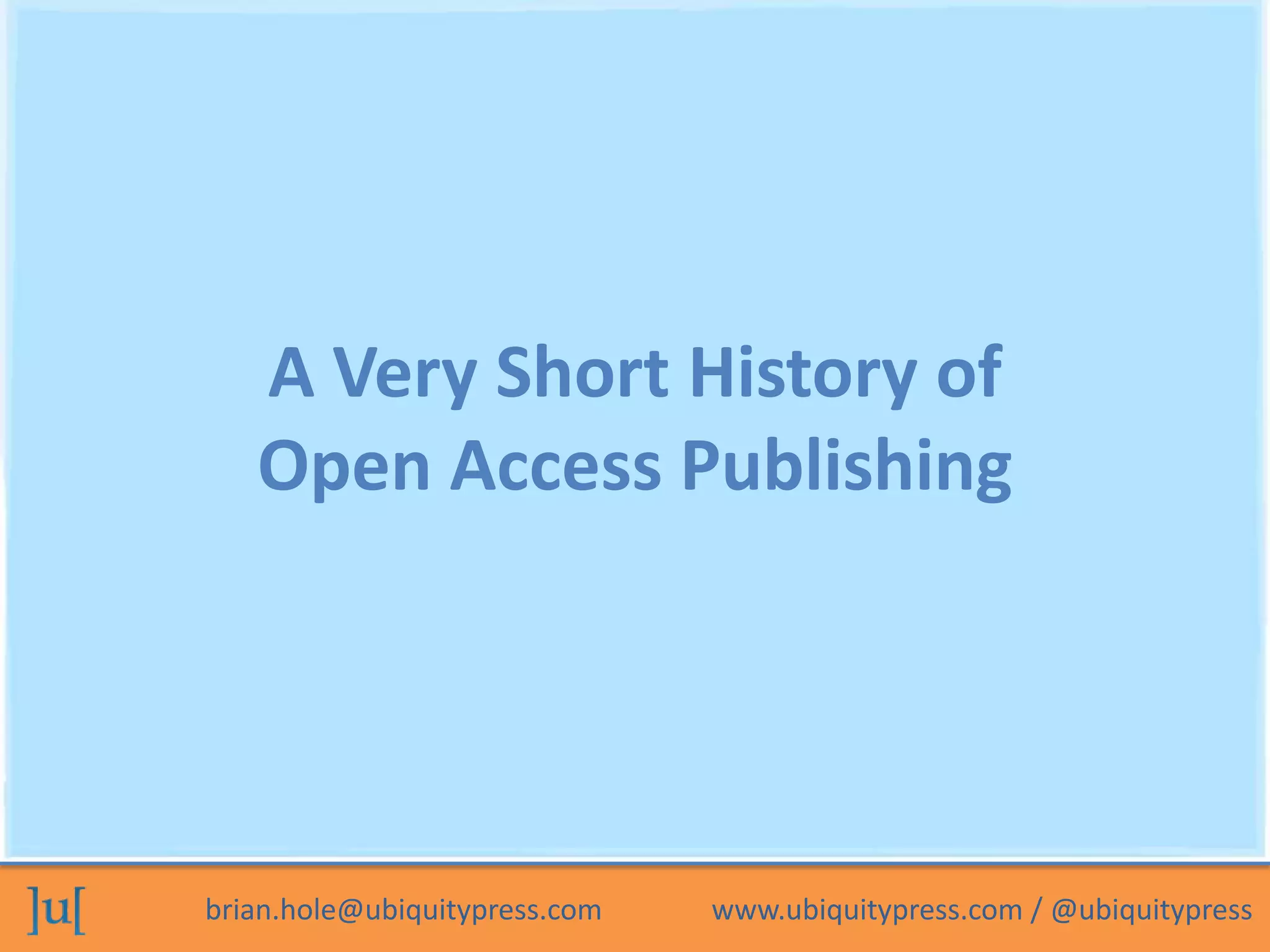 brian.hole@ubiquitypress.com www.ubiquitypress.com / @ubiquitypress
A Very Short History of
Open Access Publishing
 