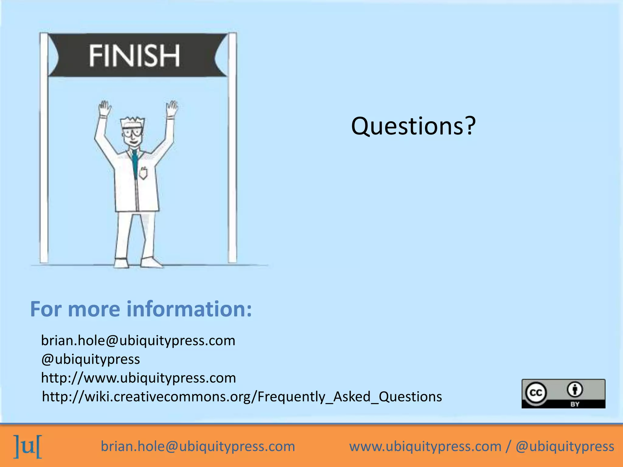 brian.hole@ubiquitypress.com www.ubiquitypress.com / @ubiquitypress
For more information:
Questions?
brian.hole@ubiquitypress.com
@ubiquitypress
http://www.ubiquitypress.com
http://wiki.creativecommons.org/Frequently_Asked_Questions
 