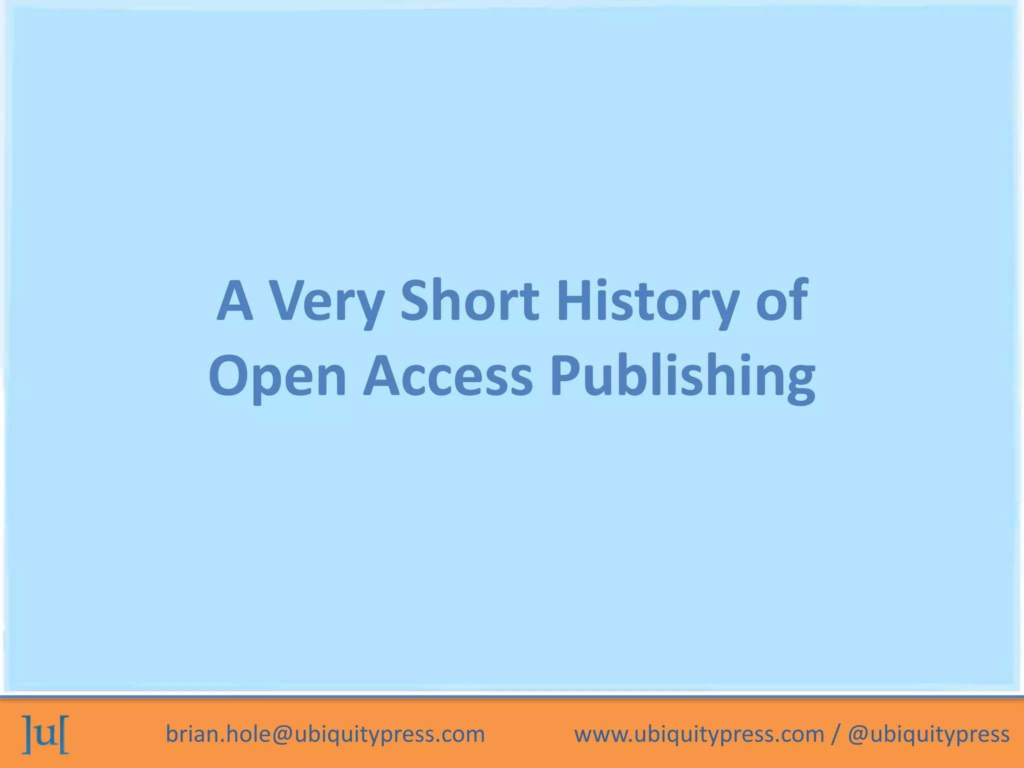 A Very Short History of 
Open Access Publishing 
brian.hole@ubiquitypress.com www.ubiquitypress.com / @ubiquitypress 
 
