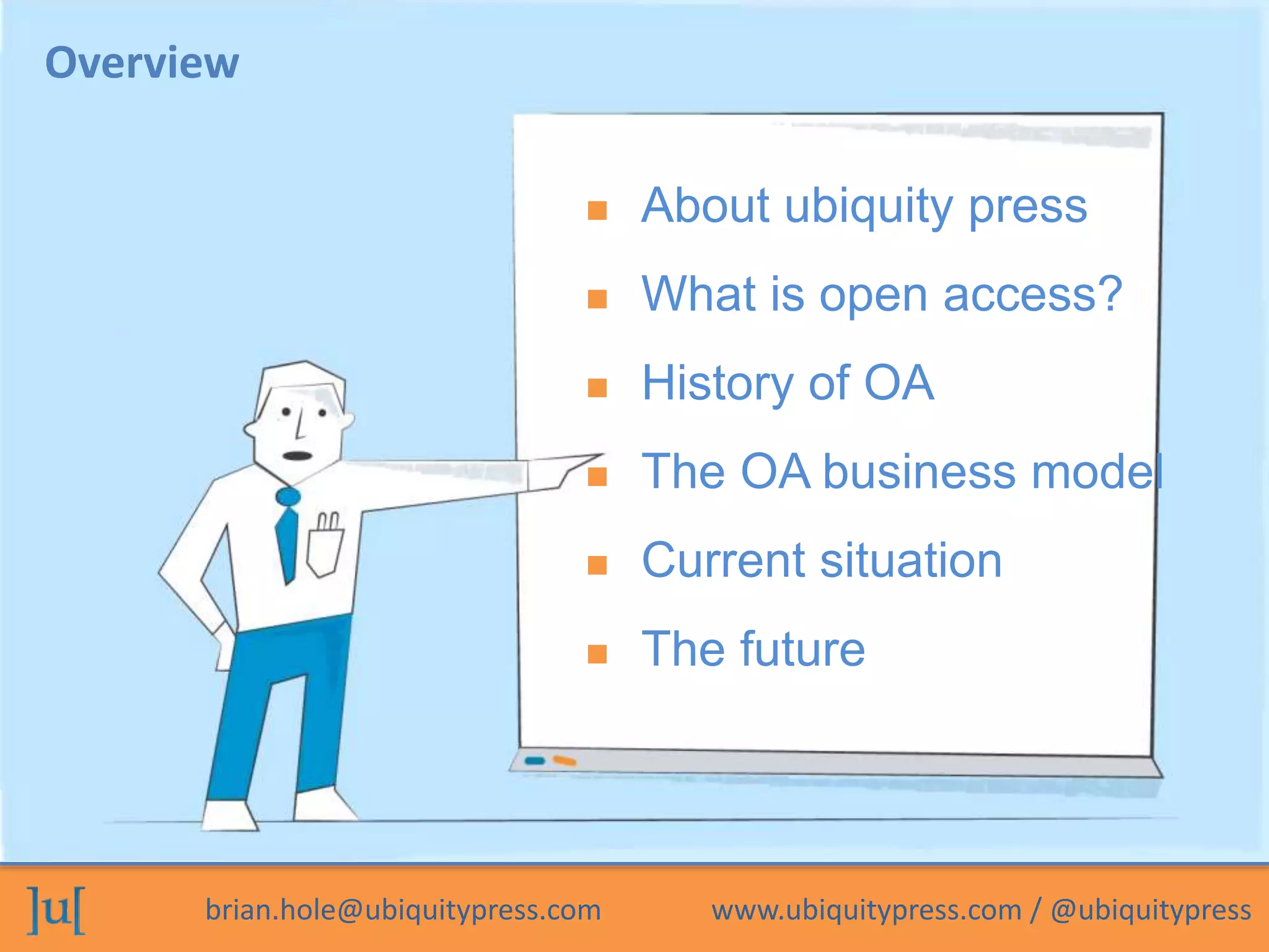 Overview 
 About ubiquity press 
 What is open access? 
 History of OA 
 The OA business model 
 Current situation 
 The future 
brian.hole@ubiquitypress.com www.ubiquitypress.com / @ubiquitypress 
 