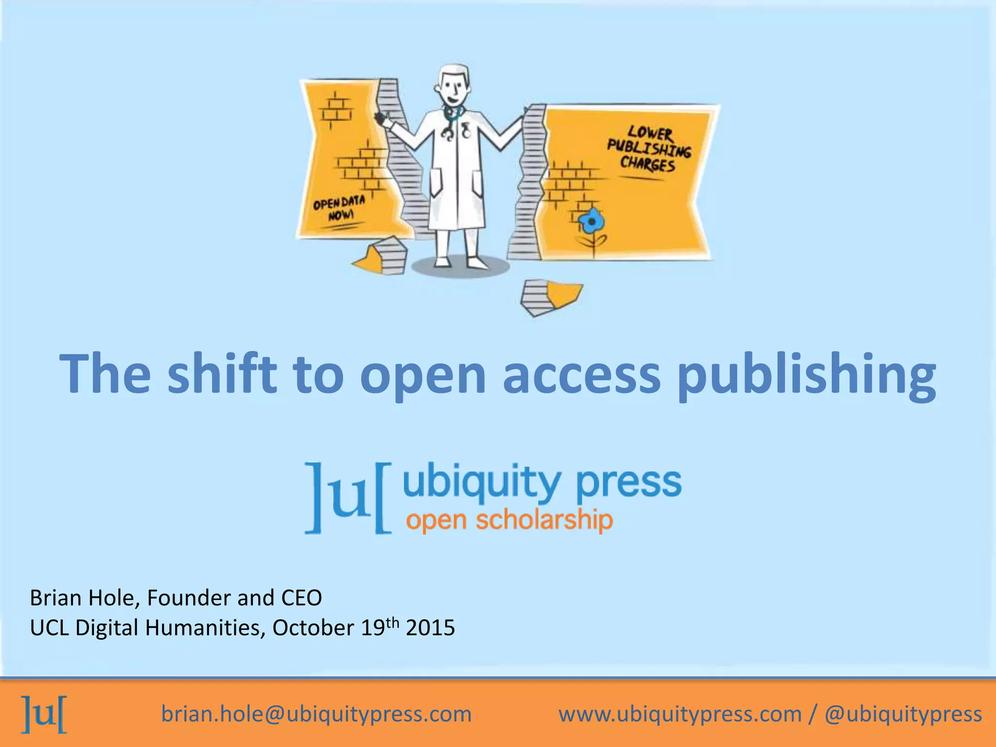 brian.hole@ubiquitypress.com www.ubiquitypress.com / @ubiquitypress
Brian Hole, Founder and CEO
UCL Digital Humanities, October 19th 2015
The shift to open access publishing
 